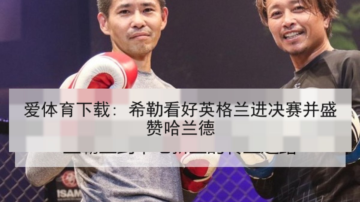 爱体育下载: 希勒看好英格兰进决赛并盛赞哈兰德
