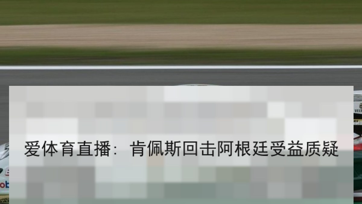 爱体育直播: 肯佩斯回击阿根廷受益质疑 爱体育直播: 肯佩斯回击阿根廷受益质疑