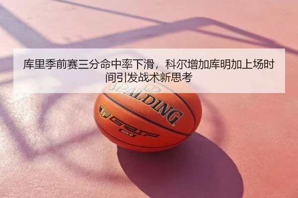 库里季前赛三分命中率下滑，科尔增加库明加上场时间引发战术新思考