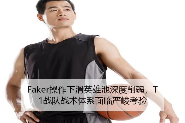 Faker操作下滑英雄池深度削弱，T1战队战术体系面临严峻考验
