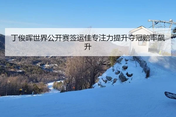 丁俊晖世界公开赛签运佳专注力提升夺冠赔率飙升