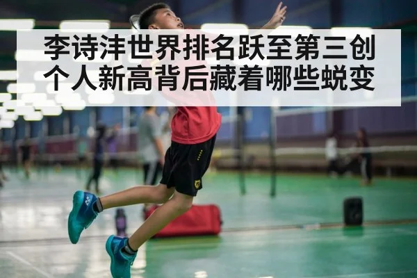 李诗沣世界排名跃至第三创个人新高背后藏着哪些蜕变