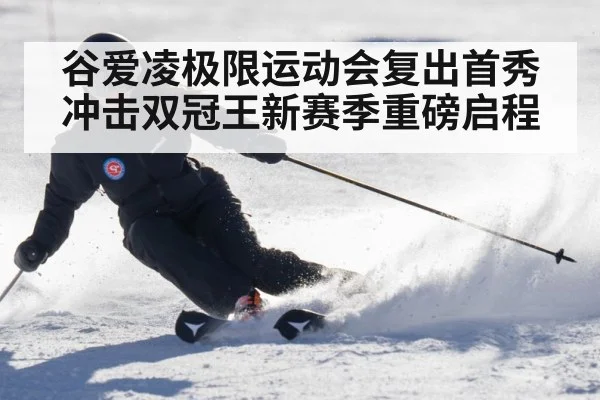 谷爱凌极限运动会复出首秀冲击双冠王新赛季重磅启程