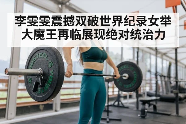 李雯雯震撼双破世界纪录女举大魔王再临展现绝对统治力