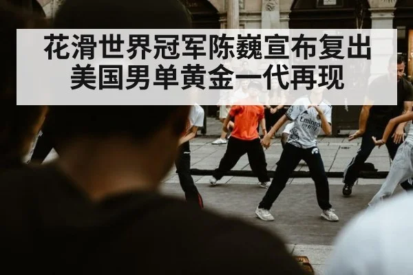 花滑世界冠军陈巍宣布复出 美国男单黄金一代再现