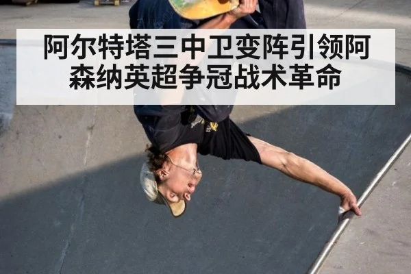 阿尔特塔三中卫变阵引领阿森纳英超争冠战术革命