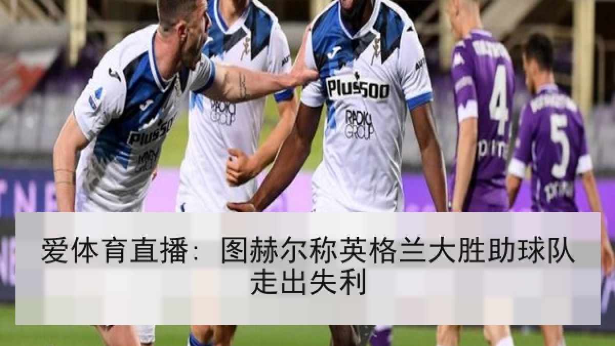 爱体育直播: 图赫尔称英格兰大胜助球队走出失利
